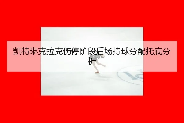 凯特琳克拉克伤停阶段后场持球分配托底分析 - iQIYI Sports